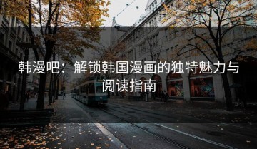 韩漫吧：解锁韩国漫画的独特魅力与阅读指南