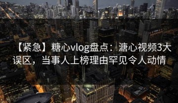 【紧急】糖心vlog盘点：溏心视频3大误区，当事人上榜理由罕见令人动情