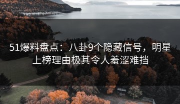 51爆料盘点：八卦9个隐藏信号，明星上榜理由极其令人羞涩难挡