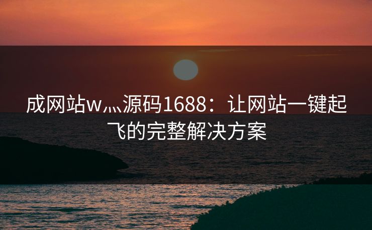 成网站w灬源码1688：让网站一键起飞的完整解决方案