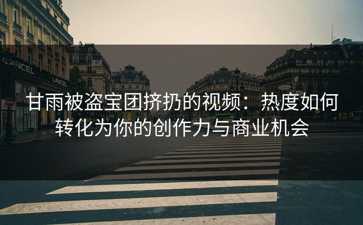 甘雨被盗宝团挤扔的视频：热度如何转化为你的创作力与商业机会