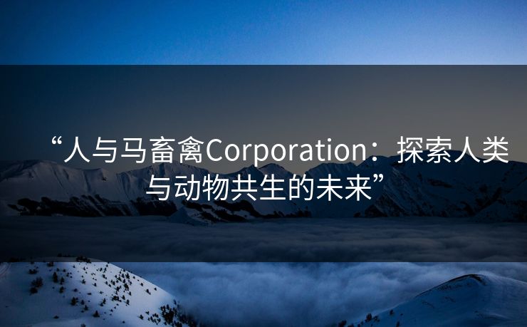 “人与马畜禽Corporation：探索人类与动物共生的未来”