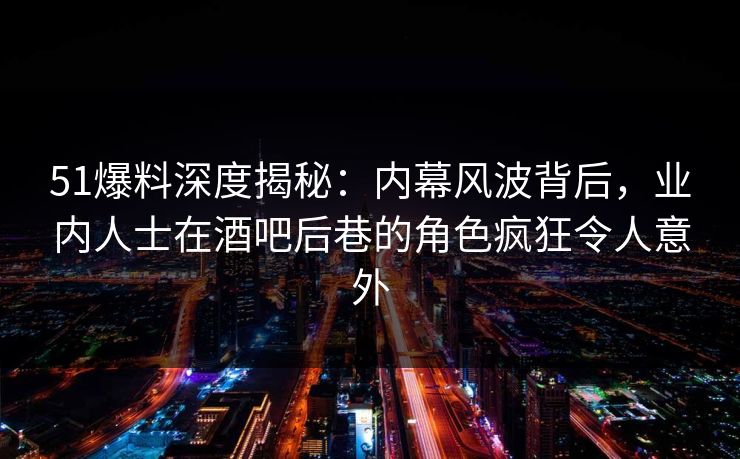 51爆料深度揭秘：内幕风波背后，业内人士在酒吧后巷的角色疯狂令人意外