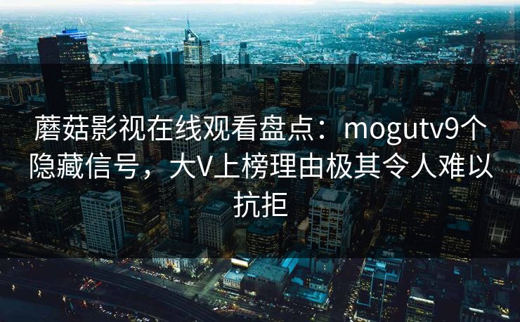 蘑菇影视在线观看盘点：mogutv9个隐藏信号，大V上榜理由极其令人难以抗拒