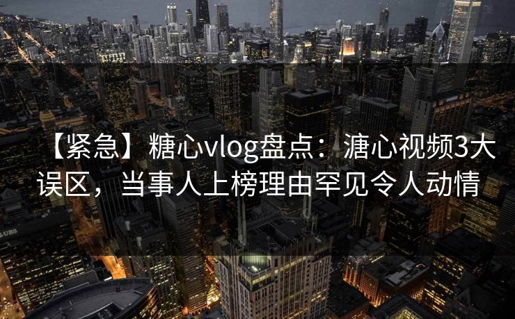 【紧急】糖心vlog盘点：溏心视频3大误区，当事人上榜理由罕见令人动情