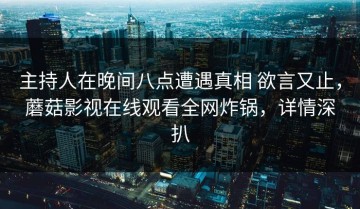 主持人在晚间八点遭遇真相 欲言又止，蘑菇影视在线观看全网炸锅，详情深扒