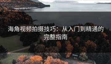 海角视频拍摄技巧：从入门到精通的完整指南