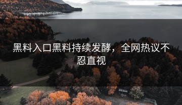 黑料入口黑料持续发酵，全网热议不忍直视