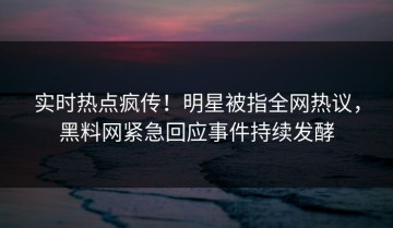 实时热点疯传！明星被指全网热议，黑料网紧急回应事件持续发酵