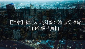 【独家】糖心vlog科普：溏心视频背后10个细节真相