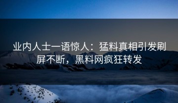 业内人士一语惊人：猛料真相引发刷屏不断，黑料网疯狂转发