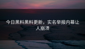 今日黑料黑料更新，实名举报内幕让人崩溃