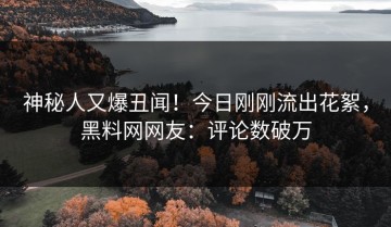 神秘人又爆丑闻！今日刚刚流出花絮，黑料网网友：评论数破万