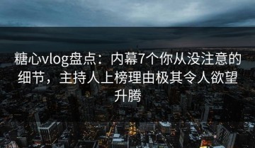 糖心vlog盘点：内幕7个你从没注意的细节，主持人上榜理由极其令人欲望升腾