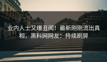 业内人士又爆丑闻！最新刚刚流出真相，黑料网网友：持续刷屏