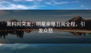 黑料网突发：明星亲曝丑闻全程，引发众怒