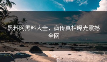 黑料网黑料大全，疯传真相曝光震撼全网