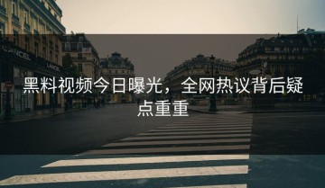 黑料视频今日曝光，全网热议背后疑点重重