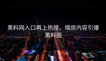 黑料网入口再上热搜，塌房内容引爆黑料圈