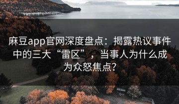 麻豆app官网深度盘点：揭露热议事件中的三大“雷区”，当事人为什么成为众怒焦点？