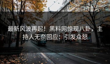 最新风波再起！黑料网惊现八卦，主持人无奈回应：引发众怒