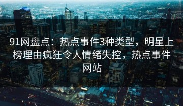 91网盘点：热点事件3种类型，明星上榜理由疯狂令人情绪失控，热点事件网站
