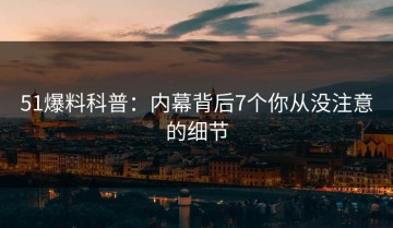 51爆料科普：内幕背后7个你从没注意的细节