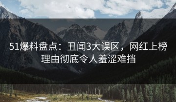 51爆料盘点：丑闻3大误区，网红上榜理由彻底令人羞涩难挡