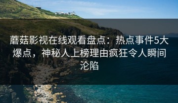 蘑菇影视在线观看盘点：热点事件5大爆点，神秘人上榜理由疯狂令人瞬间沦陷