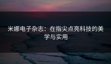 米娜电子杂志：在指尖点亮科技的美学与实用