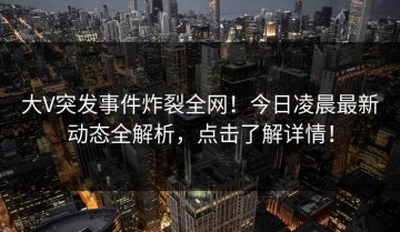 大V突发事件炸裂全网！今日凌晨最新动态全解析，点击了解详情！