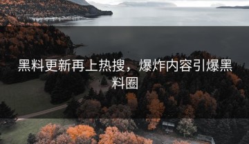 黑料更新再上热搜，爆炸内容引爆黑料圈