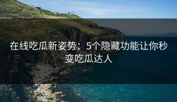 在线吃瓜新姿势：5个隐藏功能让你秒变吃瓜达人