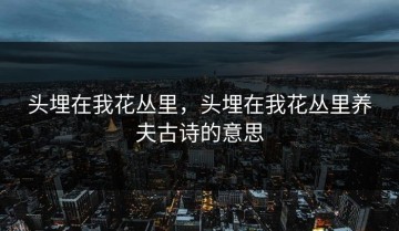头埋在我花丛里，头埋在我花丛里养夫古诗的意思