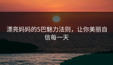 漂亮妈妈的5巴魅力法则，让你美丽自信每一天