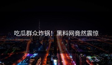 吃瓜群众炸锅！黑料网竟然震惊