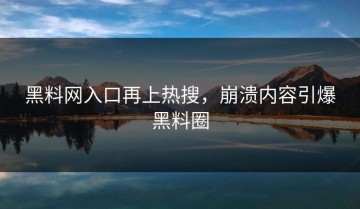 黑料网入口再上热搜，崩溃内容引爆黑料圈
