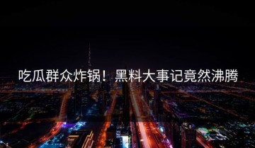 吃瓜群众炸锅！黑料大事记竟然沸腾