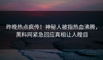昨晚热点疯传！神秘人被指热血沸腾，黑料网紧急回应真相让人瞠目