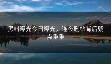 黑料曝光今日曝光，连夜删帖背后疑点重重