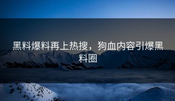 黑料爆料再上热搜，狗血内容引爆黑料圈