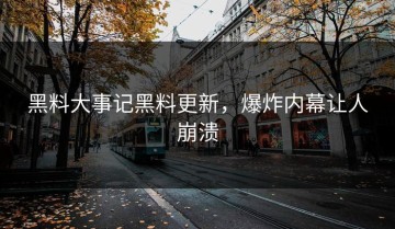 黑料大事记黑料更新，爆炸内幕让人崩溃