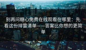 别再问糖心免费在线观看在哪里：先看这份排雷清单——答案比你想的更简单