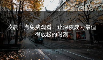 凌晨三点免费观看：让深夜成为最值得放松的时刻