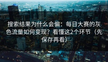 搜索结果为什么会偏：每日大赛的灰色流量如何变现？看懂这2个环节（先保存再看）