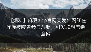 【爆料】麻豆app官网突发：网红在昨晚被曝曾参与八卦，引发联想席卷全网
