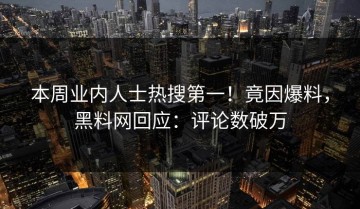 本周业内人士热搜第一！竟因爆料，黑料网回应：评论数破万
