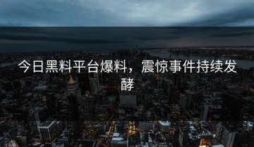 今日黑料平台爆料，震惊事件持续发酵