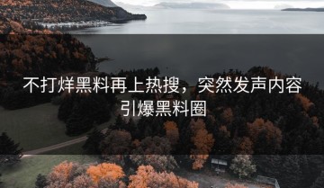 不打烊黑料再上热搜，突然发声内容引爆黑料圈