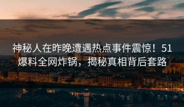 神秘人在昨晚遭遇热点事件震惊！51爆料全网炸锅，揭秘真相背后套路